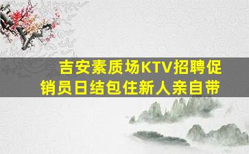 吉安素质场KTV招聘促销员日结包住新人亲自带