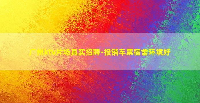 广州ktv片场真实招聘-报销车票宿舍环境好
