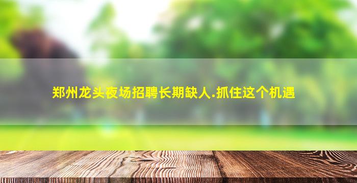 郑州龙头夜场招聘长期缺人.抓住这个机遇