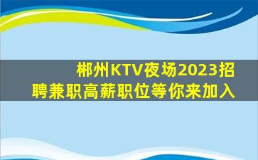 郴州KTV夜场2023招聘兼职高薪职位等你来加入