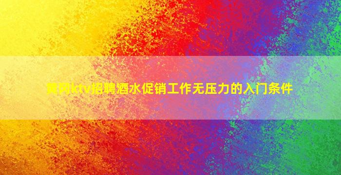 黄冈ktv招聘酒水促销工作无压力的入门条件